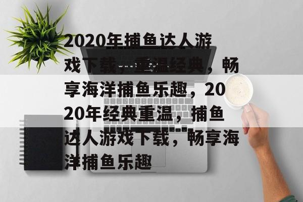 2020年捕鱼达人游戏下载，重温经典，畅享海洋捕鱼乐趣，2020年经典重温，捕鱼达人游戏下载，畅享海洋捕鱼乐趣