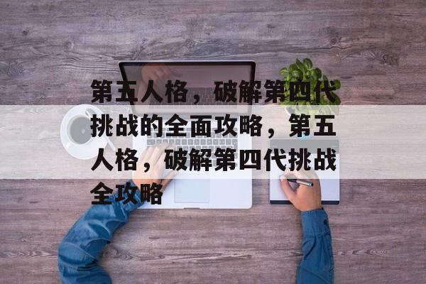 第五人格,破解第四代挑战的全面攻略,第五人格,破解第四代挑战全攻略 第五人格,破解第四代挑战的全面攻略,第五人格,破解第四代挑战全攻略