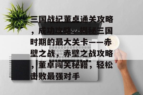 三国战纪董卓通关攻略,成功攻略,揭秘三国时期的最大关卡——赤壁之战,赤壁之战攻略,董卓闯关秘籍,轻松击败最强对手 三国战纪董卓通关攻略,成功攻略,揭秘三国时期的最大关卡——赤壁之战,赤壁之战攻略,董卓闯关秘籍,轻松击败最强对手