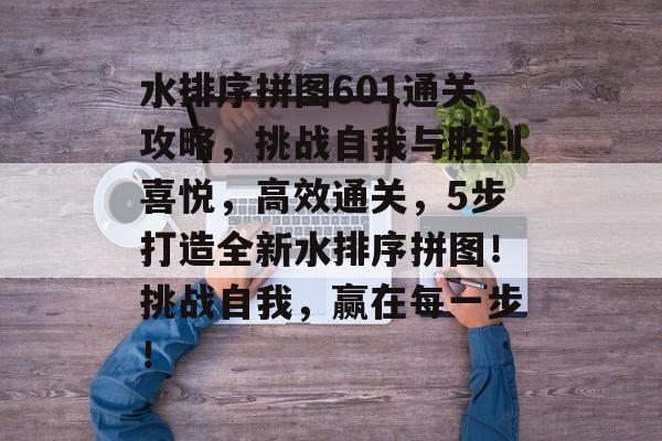 水排序拼图601通关攻略,挑战自我与胜利喜悦,高效通关,5步打造全新水排序拼图!挑战自我,赢在每一步! 水排序拼图601通关攻略,挑战自我与胜利喜悦,高效通关,5步打造全新水排序拼图!挑战自我,赢在每一步!