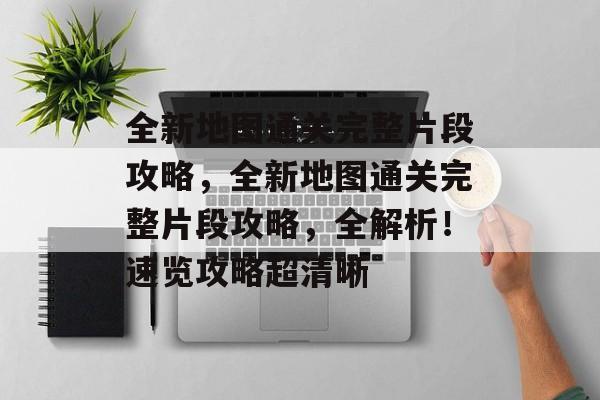 全新地图通关完整片段攻略,全新地图通关完整片段攻略,全解析!速览攻略超清晰 全新地图通关完整片段攻略,全新地图通关完整片段攻略,全解析!速览攻略超清晰