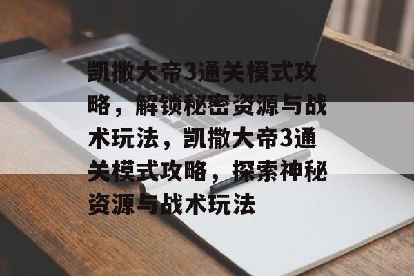 凯撒大帝3通关模式攻略，解锁秘密资源与战术玩法，凯撒大帝3通关模式攻略，探索神秘资源与战术玩法
