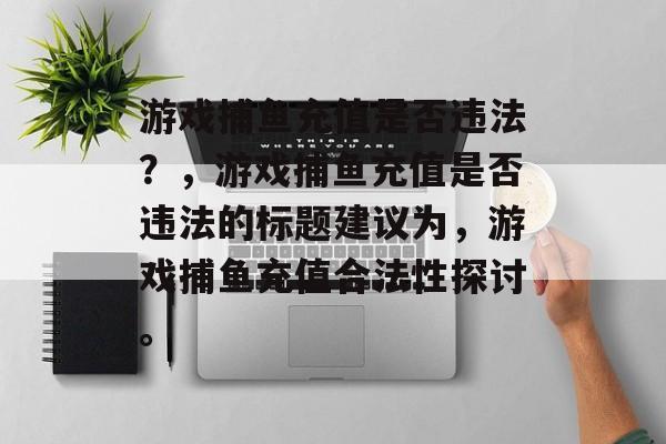 游戏捕鱼充值是否违法?,游戏捕鱼充值是否违法的标题建议为,游戏捕鱼充值合法性探讨。 游戏捕鱼充值是否违法?,游戏捕鱼充值是否违法的标题建议为,游戏捕鱼充值合法性探讨。