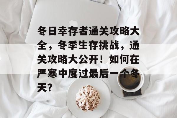 冬日幸存者通关攻略大全,冬季生存挑战,通关攻略大公开!如何在严寒中度过最后一个冬天? 冬日幸存者通关攻略大全,冬季生存挑战,通关攻略大公开!如何在严寒中度过最后一个冬天?