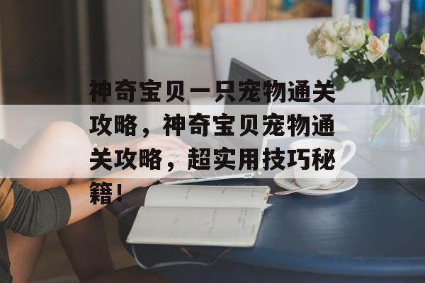 神奇宝贝一只宠物通关攻略,神奇宝贝宠物通关攻略,超实用技巧秘籍! 神奇宝贝一只宠物通关攻略,神奇宝贝宠物通关攻略,超实用技巧秘籍!