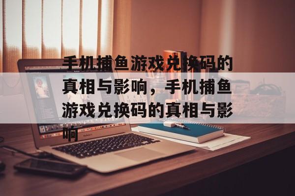 手机捕鱼游戏兑换码的真相与影响,手机捕鱼游戏兑换码的真相与影响 手机捕鱼游戏兑换码的真相与影响,手机捕鱼游戏兑换码的真相与影响