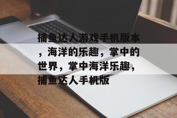 捕鱼达人游戏手机版本,海洋的乐趣,掌中的世界,掌中海洋乐趣,捕鱼达人手机版 捕鱼达人游戏手机版本,海洋的乐趣,掌中的世界,掌中海洋乐趣,捕鱼达人手机版