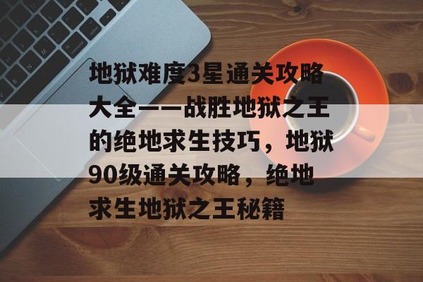 地狱难度3星通关攻略大全——战胜地狱之王的绝地求生技巧，地狱90级通关攻略，绝地求生地狱之王秘籍