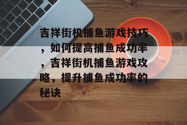 吉祥街机捕鱼游戏技巧,如何提高捕鱼成功率,吉祥街机捕鱼游戏攻略,提升捕鱼成功率的秘诀 吉祥街机捕鱼游戏技巧,如何提高捕鱼成功率,吉祥街机捕鱼游戏攻略,提升捕鱼成功率的秘诀