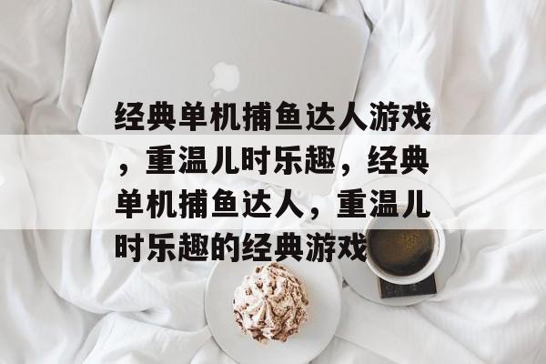 经典单机捕鱼达人游戏，重温儿时乐趣，经典单机捕鱼达人，重温儿时乐趣的经典游戏