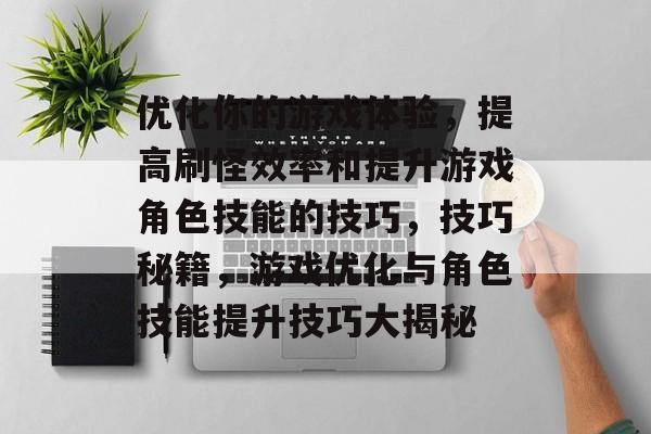 优化你的游戏体验,提高刷怪效率和提升游戏角色技能的技巧,技巧秘籍,游戏优化与角色技能提升技巧大揭秘 优化你的游戏体验,提高刷怪效率和提升游戏角色技能的技巧,技巧秘籍,游戏优化与角色技能提升技巧大揭秘
