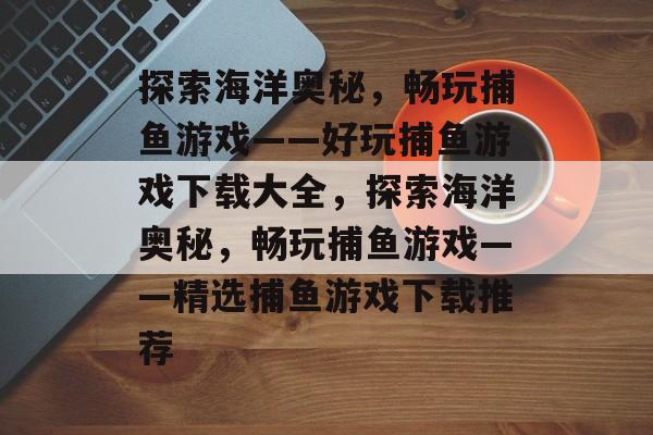 探索海洋奥秘，畅玩捕鱼游戏——好玩捕鱼游戏下载大全，探索海洋奥秘，畅玩捕鱼游戏——精选捕鱼游戏下载推荐