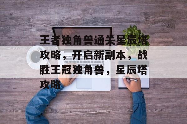 王者独角兽通关星辰塔攻略，开启新副本，战胜王冠独角兽，星辰塔攻略