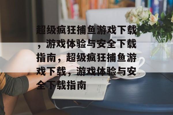 超级疯狂捕鱼游戏下载，游戏体验与安全下载指南，超级疯狂捕鱼游戏下载，游戏体验与安全下载指南
