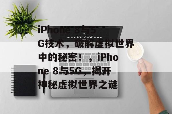 iPhone 8与5G技术,破解虚拟世界中的秘密!,iPhone 8与5G,揭开神秘虚拟世界之谜 iPhone 8与5G技术,破解虚拟世界中的秘密!,iPhone 8与5G,揭开神秘虚拟世界之谜