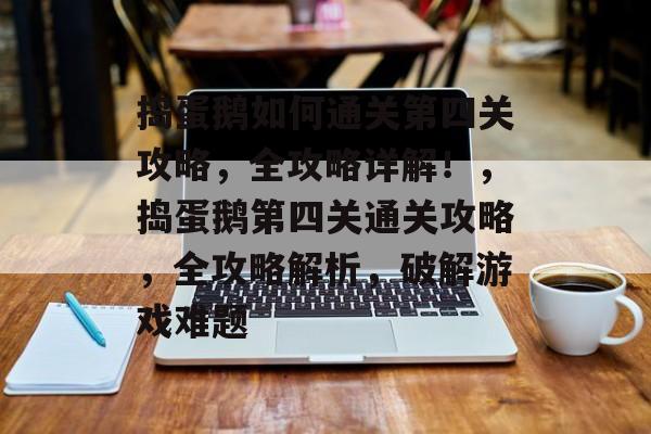 捣蛋鹅如何通关第四关攻略,全攻略详解!,捣蛋鹅第四关通关攻略,全攻略解析,破解游戏难题 捣蛋鹅如何通关第四关攻略,全攻略详解!,捣蛋鹅第四关通关攻略,全攻略解析,破解游戏难题
