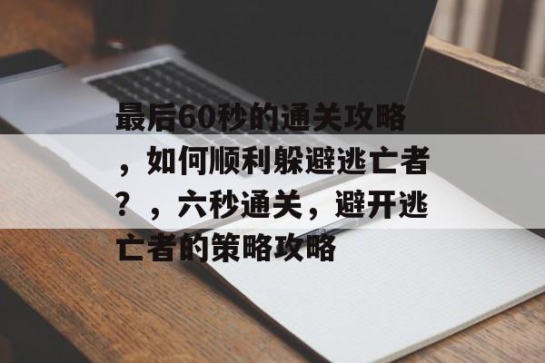 最后60秒的通关攻略,如何顺利躲避逃亡者?,六秒通关,避开逃亡者的策略攻略 最后60秒的通关攻略,如何顺利躲避逃亡者?,六秒通关,避开逃亡者的策略攻略