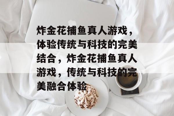 炸金花捕鱼真人游戏,体验传统与科技的完美结合,炸金花捕鱼真人游戏,传统与科技的完美融合体验 炸金花捕鱼真人游戏,体验传统与科技的完美结合,炸金花捕鱼真人游戏,传统与科技的完美融合体验
