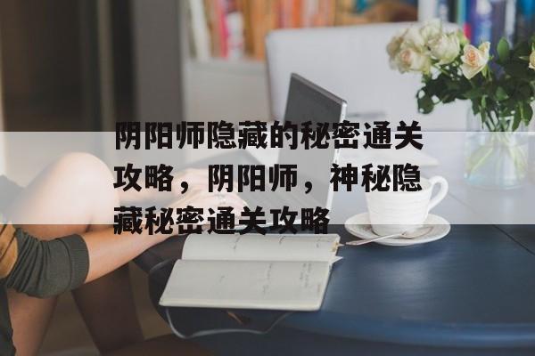 阴阳师隐藏的秘密通关攻略,阴阳师,神秘隐藏秘密通关攻略 阴阳师隐藏的秘密通关攻略,阴阳师,神秘隐藏秘密通关攻略