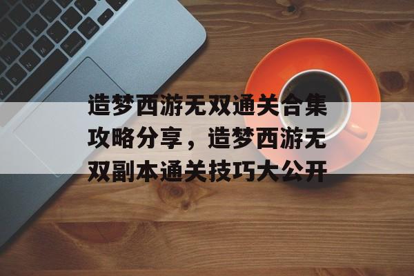 造梦西游无双通关合集攻略分享，造梦西游无双副本通关技巧大公开