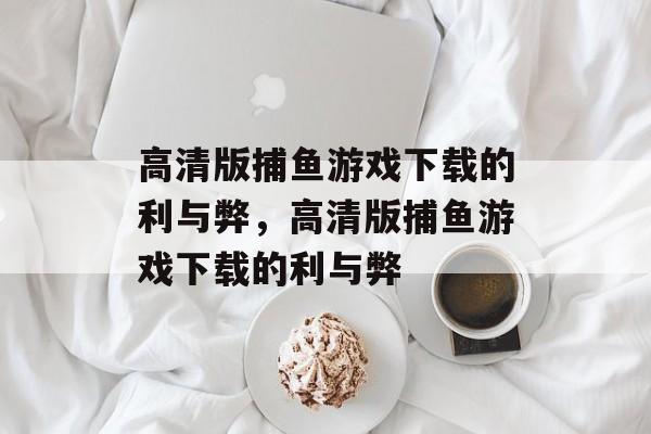 高清版捕鱼游戏下载的利与弊,高清版捕鱼游戏下载的利与弊 高清版捕鱼游戏下载的利与弊,高清版捕鱼游戏下载的利与弊