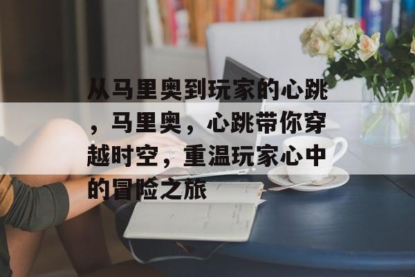 从马里奥到玩家的心跳，马里奥，心跳带你穿越时空，重温玩家心中的冒险之旅