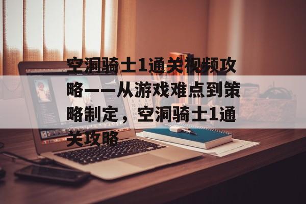空洞骑士1通关视频攻略——从游戏难点到策略制定,空洞骑士1通关攻略 空洞骑士1通关视频攻略——从游戏难点到策略制定,空洞骑士1通关攻略
