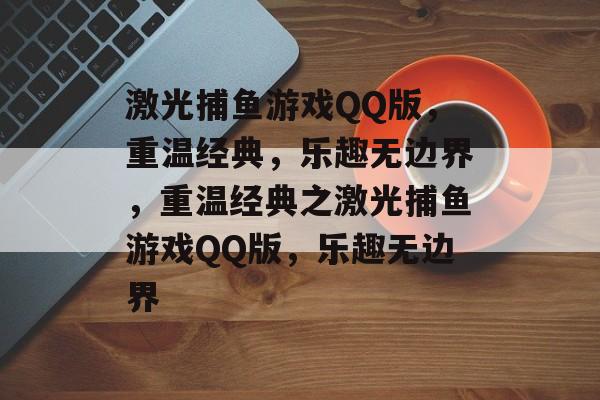 激光捕鱼游戏QQ版,重温经典,乐趣无边界,重温经典之激光捕鱼游戏QQ版,乐趣无边界 激光捕鱼游戏QQ版,重温经典,乐趣无边界,重温经典之激光捕鱼游戏QQ版,乐趣无边界