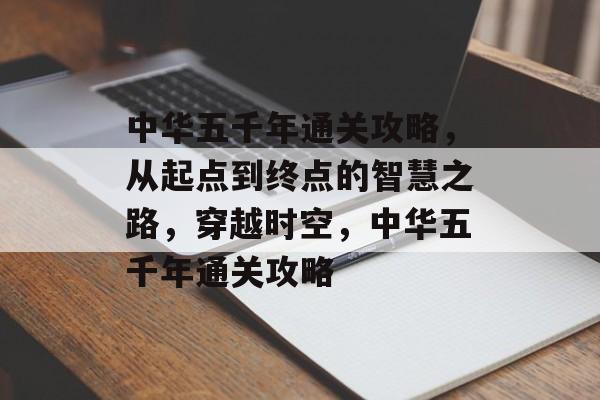 中华五千年通关攻略,从起点到终点的智慧之路,穿越时空,中华五千年通关攻略 中华五千年通关攻略,从起点到终点的智慧之路,穿越时空,中华五千年通关攻略