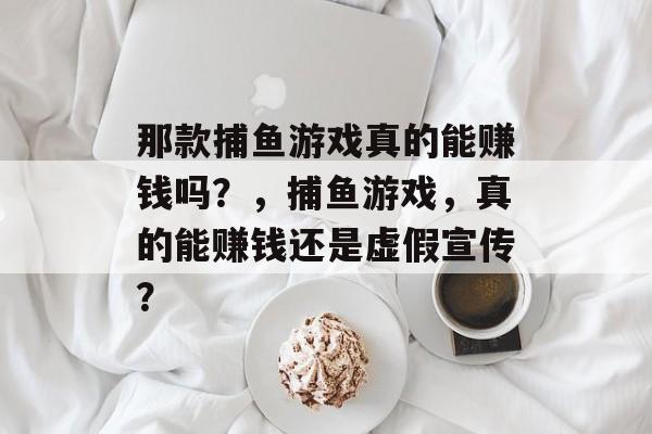 那款捕鱼游戏真的能赚钱吗？，捕鱼游戏，真的能赚钱还是虚假宣传？