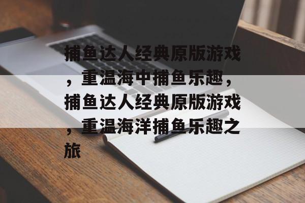 捕鱼达人经典原版游戏,重温海中捕鱼乐趣,捕鱼达人经典原版游戏,重温海洋捕鱼乐趣之旅 捕鱼达人经典原版游戏,重温海中捕鱼乐趣,捕鱼达人经典原版游戏,重温海洋捕鱼乐趣之旅