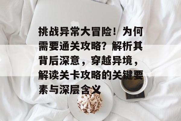 挑战异常大冒险!为何需要通关攻略?解析其背后深意,穿越异境,解读关卡攻略的关键要素与深层含义 挑战异常大冒险!为何需要通关攻略?解析其背后深意,穿越异境,解读关卡攻略的关键要素与深层含义