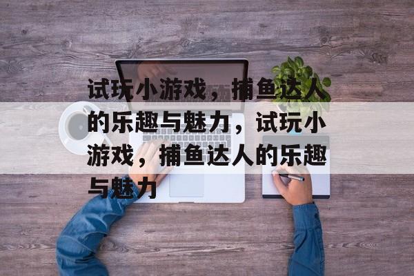 试玩小游戏,捕鱼达人的乐趣与魅力,试玩小游戏,捕鱼达人的乐趣与魅力 试玩小游戏,捕鱼达人的乐趣与魅力,试玩小游戏,捕鱼达人的乐趣与魅力