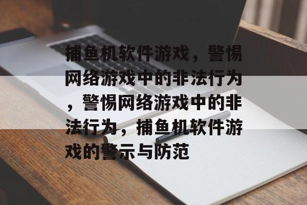 捕鱼机软件游戏,警惕网络游戏中的非法行为,警惕网络游戏中的非法行为,捕鱼机软件游戏的警示与防范 捕鱼机软件游戏,警惕网络游戏中的非法行为,警惕网络游戏中的非法行为,捕鱼机软件游戏的警示与防范