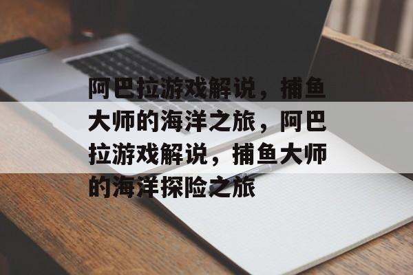阿巴拉游戏解说,捕鱼大师的海洋之旅,阿巴拉游戏解说,捕鱼大师的海洋探险之旅 阿巴拉游戏解说,捕鱼大师的海洋之旅,阿巴拉游戏解说,捕鱼大师的海洋探险之旅