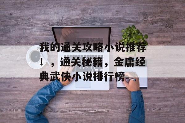 我的通关攻略小说推荐!,通关秘籍,金庸经典武侠小说排行榜 我的通关攻略小说推荐!,通关秘籍,金庸经典武侠小说排行榜