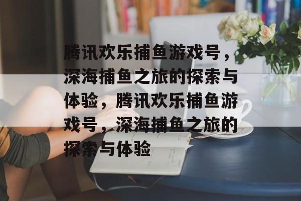 腾讯欢乐捕鱼游戏号,深海捕鱼之旅的探索与体验,腾讯欢乐捕鱼游戏号,深海捕鱼之旅的探索与体验 腾讯欢乐捕鱼游戏号,深海捕鱼之旅的探索与体验,腾讯欢乐捕鱼游戏号,深海捕鱼之旅的探索与体验