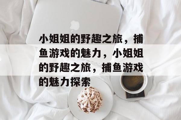 小姐姐的野趣之旅,捕鱼游戏的魅力,小姐姐的野趣之旅,捕鱼游戏的魅力探索 小姐姐的野趣之旅,捕鱼游戏的魅力,小姐姐的野趣之旅,捕鱼游戏的魅力探索