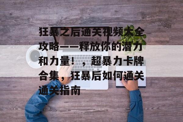 狂暴之后通关视频大全攻略——释放你的潜力和力量!,超暴力卡牌合集,狂暴后如何通关通关指南 狂暴之后通关视频大全攻略——释放你的潜力和力量!,超暴力卡牌合集,狂暴后如何通关通关指南