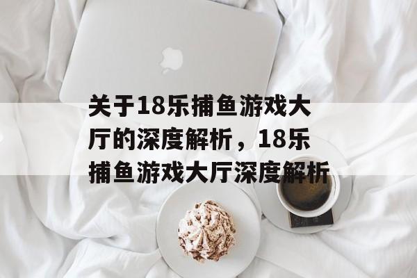 关于18乐捕鱼游戏大厅的深度解析,18乐捕鱼游戏大厅深度解析 关于18乐捕鱼游戏大厅的深度解析,18乐捕鱼游戏大厅深度解析
