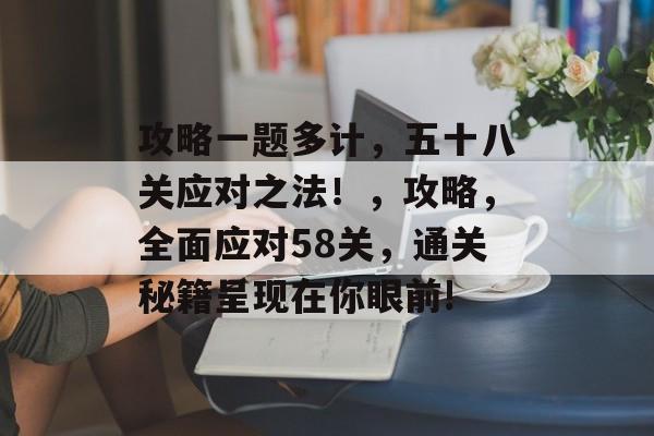 攻略一题多计,五十八关应对之法!,攻略,全面应对58关,通关秘籍呈现在你眼前! 攻略一题多计,五十八关应对之法!,攻略,全面应对58关,通关秘籍呈现在你眼前!