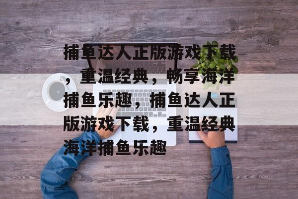 捕鱼达人正版游戏下载,重温经典,畅享海洋捕鱼乐趣,捕鱼达人正版游戏下载,重温经典海洋捕鱼乐趣 捕鱼达人正版游戏下载,重温经典,畅享海洋捕鱼乐趣,捕鱼达人正版游戏下载,重温经典海洋捕鱼乐趣