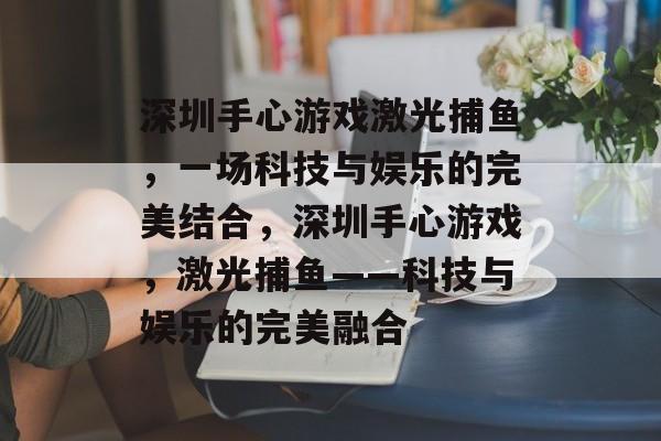 深圳手心游戏激光捕鱼,一场科技与娱乐的完美结合,深圳手心游戏,激光捕鱼——科技与娱乐的完美融合 深圳手心游戏激光捕鱼,一场科技与娱乐的完美结合,深圳手心游戏,激光捕鱼——科技与娱乐的完美融合