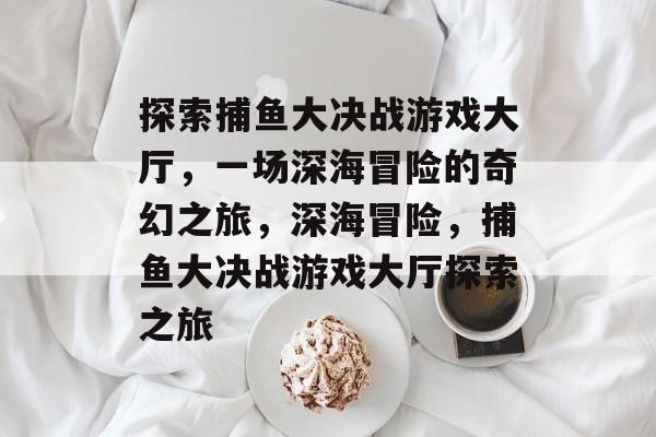 探索捕鱼大决战游戏大厅,一场深海冒险的奇幻之旅,深海冒险,捕鱼大决战游戏大厅探索之旅 探索捕鱼大决战游戏大厅,一场深海冒险的奇幻之旅,深海冒险,捕鱼大决战游戏大厅探索之旅