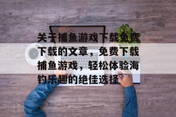 关于捕鱼游戏下载免费下载的文章,免费下载捕鱼游戏,轻松体验海钓乐趣的绝佳选择 关于捕鱼游戏下载免费下载的文章,免费下载捕鱼游戏,轻松体验海钓乐趣的绝佳选择
