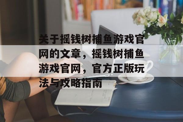 关于摇钱树捕鱼游戏官网的文章，摇钱树捕鱼游戏官网，官方正版玩法与攻略指南