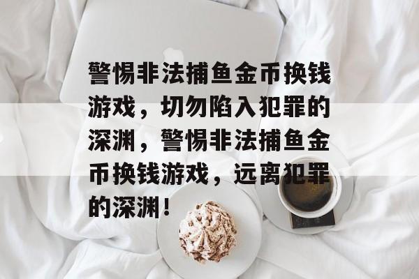 警惕非法捕鱼金币换钱游戏,切勿陷入犯罪的深渊,警惕非法捕鱼金币换钱游戏,远离犯罪的深渊! 警惕非法捕鱼金币换钱游戏,切勿陷入犯罪的深渊,警惕非法捕鱼金币换钱游戏,远离犯罪的深渊!