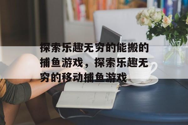 探索乐趣无穷的能搬的捕鱼游戏,探索乐趣无穷的移动捕鱼游戏 探索乐趣无穷的能搬的捕鱼游戏,探索乐趣无穷的移动捕鱼游戏