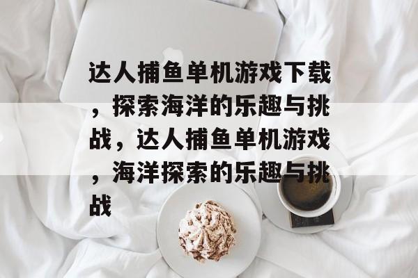 达人捕鱼单机游戏下载,探索海洋的乐趣与挑战,达人捕鱼单机游戏,海洋探索的乐趣与挑战 达人捕鱼单机游戏下载,探索海洋的乐趣与挑战,达人捕鱼单机游戏,海洋探索的乐趣与挑战