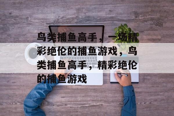 鸟类捕鱼高手,一场精彩绝伦的捕鱼游戏,鸟类捕鱼高手,精彩绝伦的捕鱼游戏 鸟类捕鱼高手,一场精彩绝伦的捕鱼游戏,鸟类捕鱼高手,精彩绝伦的捕鱼游戏